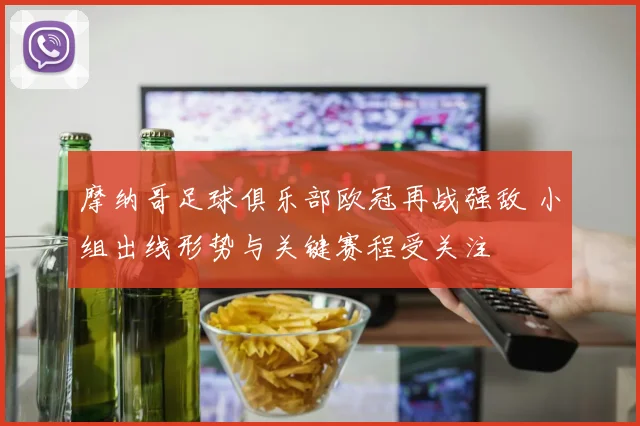 摩纳哥足球俱乐部欧冠再战强敌 小组出线形势与关键赛程受关注