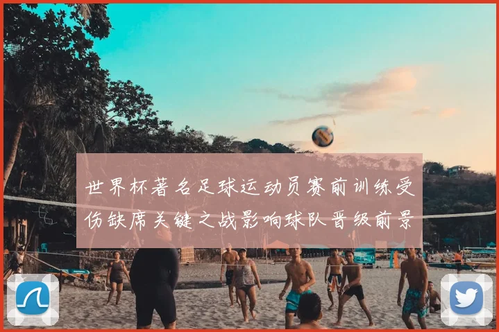 世界杯著名足球运动员赛前训练受伤缺席关键之战影响球队晋级前景