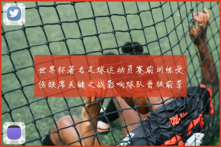 世界杯著名足球运动员赛前训练受伤缺席关键之战影响球队晋级前景