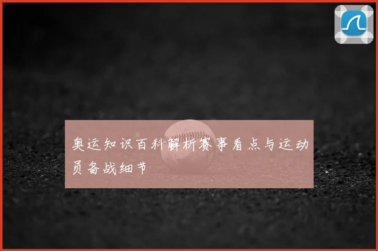 奥运知识百科解析赛事看点与运动员备战细节