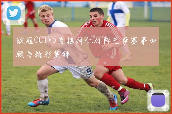 欧冠CCTV5直播拜仁对阵巴萨赛事回顾与精彩集锦