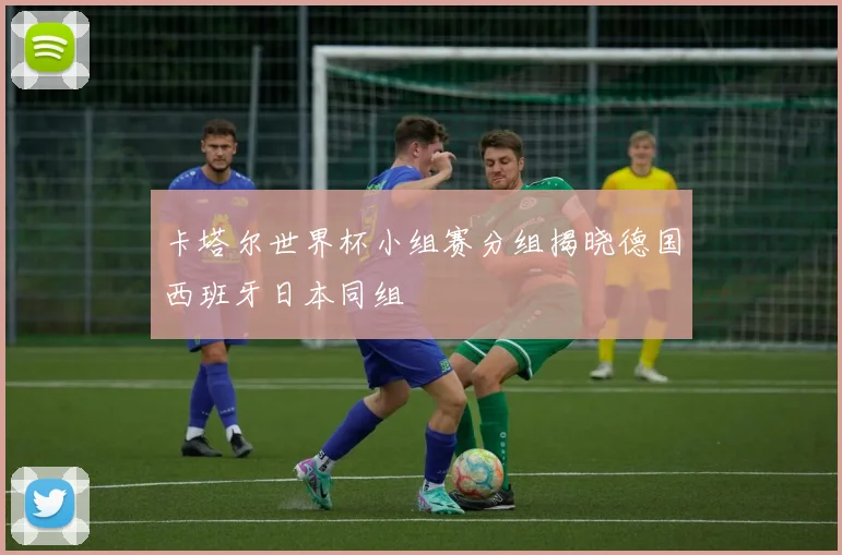 卡塔尔世界杯小组赛分组揭晓德国西班牙日本同组