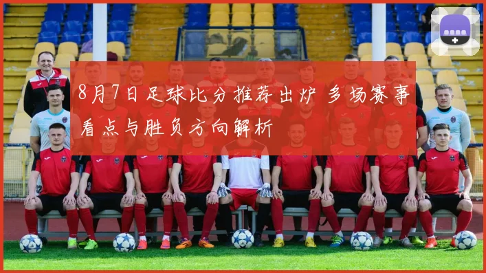 8月7日足球比分推荐出炉 多场赛事看点与胜负方向解析