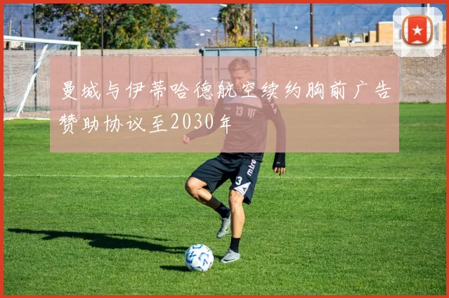 曼城与伊蒂哈德航空续约胸前广告赞助协议至2030年