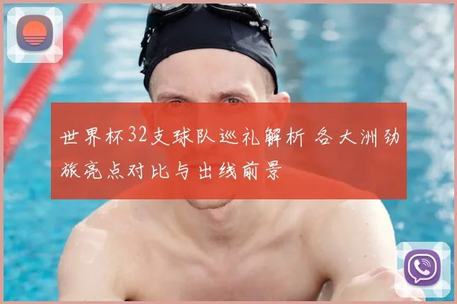 世界杯32支球队巡礼解析 各大洲劲旅亮点对比与出线前景
