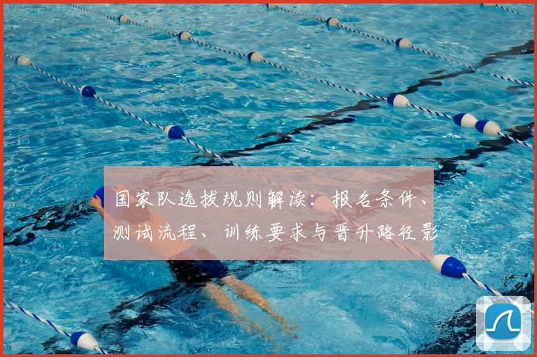 国家队选拔规则解读：报名条件、测试流程、训练要求与晋升路径影响