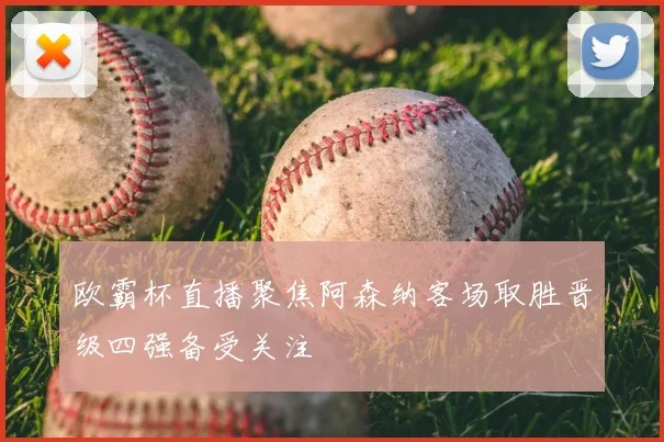 欧霸杯直播聚焦阿森纳客场取胜晋级四强备受关注