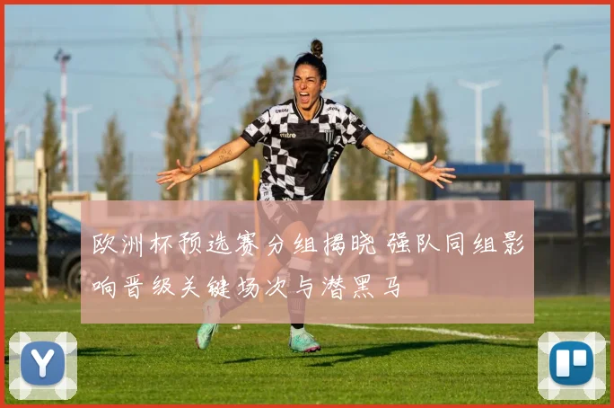 欧洲杯预选赛分组揭晓 强队同组影响晋级关键场次与潜黑马