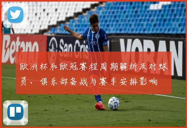欧洲杯和欧冠赛程周期解析及对球员、俱乐部备战与赛季安排影响
