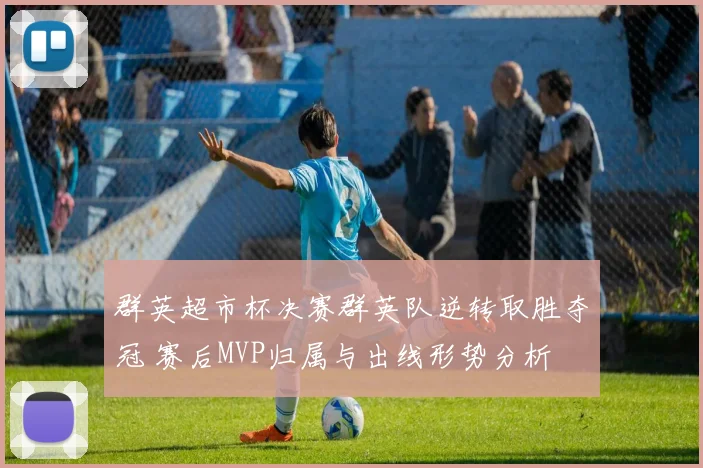 群英超市杯决赛群英队逆转取胜夺冠 赛后MVP归属与出线形势分析