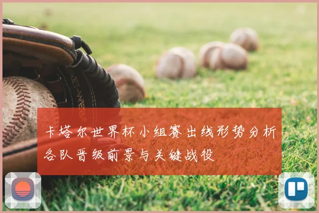 卡塔尔世界杯小组赛出线形势分析各队晋级前景与关键战役