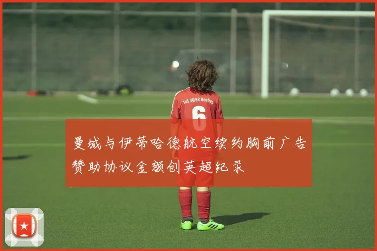 曼城与伊蒂哈德航空续约胸前广告赞助协议金额创英超纪录