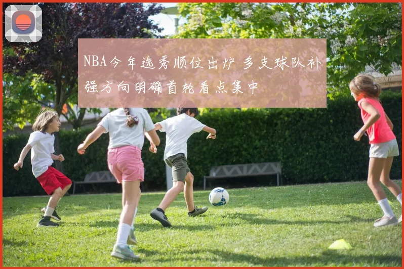 NBA今年选秀顺位出炉 多支球队补强方向明确首轮看点集中