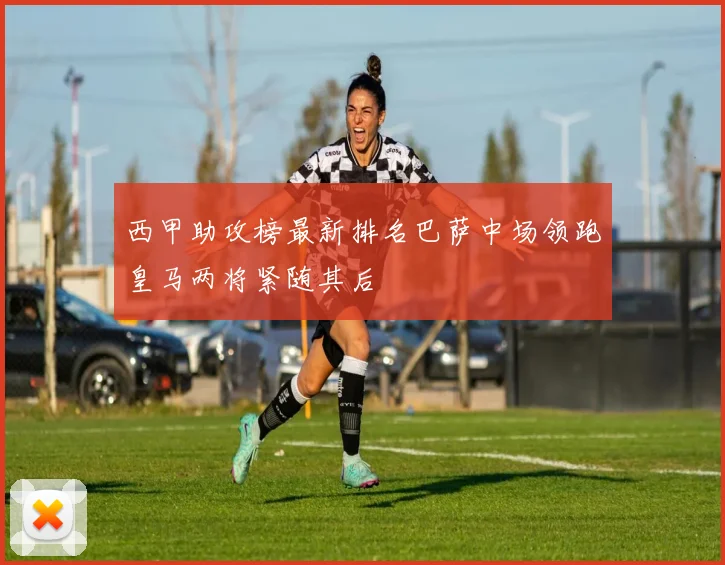 西甲助攻榜最新排名巴萨中场领跑皇马两将紧随其后