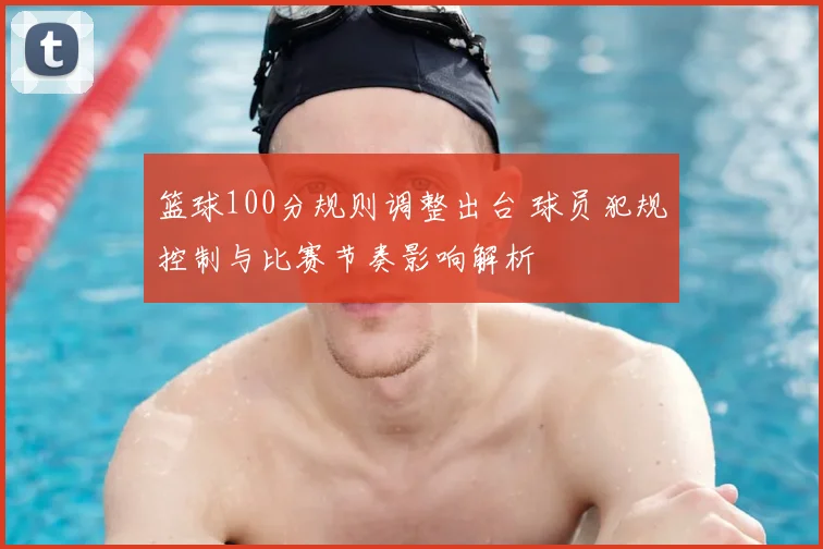 篮球100分规则调整出台 球员犯规控制与比赛节奏影响解析