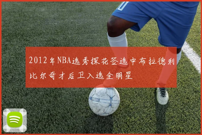 2012年NBA选秀探花签选中布拉德利比尔奇才后卫入选全明星