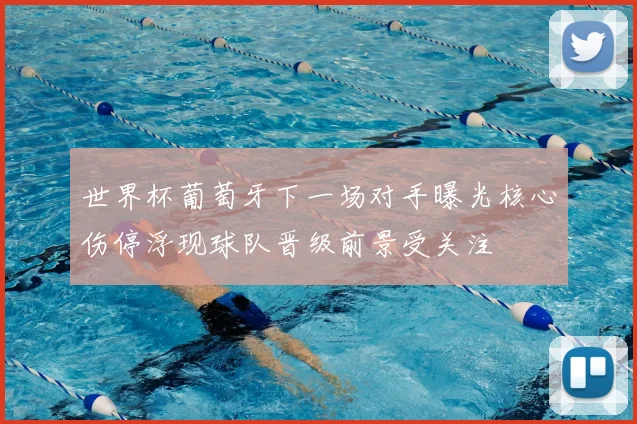 世界杯葡萄牙下一场对手曝光核心伤停浮现球队晋级前景受关注