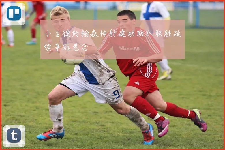 小古德约翰森传射建功助队取胜延续争冠悬念
