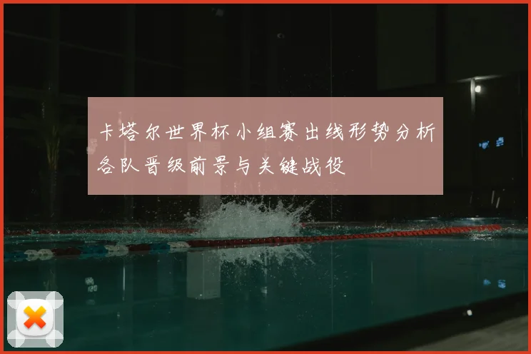 卡塔尔世界杯小组赛出线形势分析各队晋级前景与关键战役