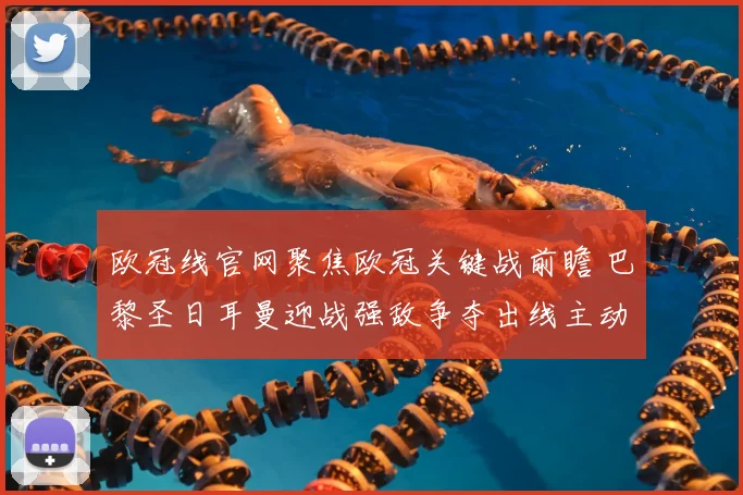 欧冠线官网聚焦欧冠关键战前瞻 巴黎圣日耳曼迎战强敌争夺出线主动权