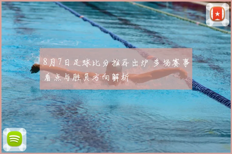 8月7日足球比分推荐出炉 多场赛事看点与胜负方向解析