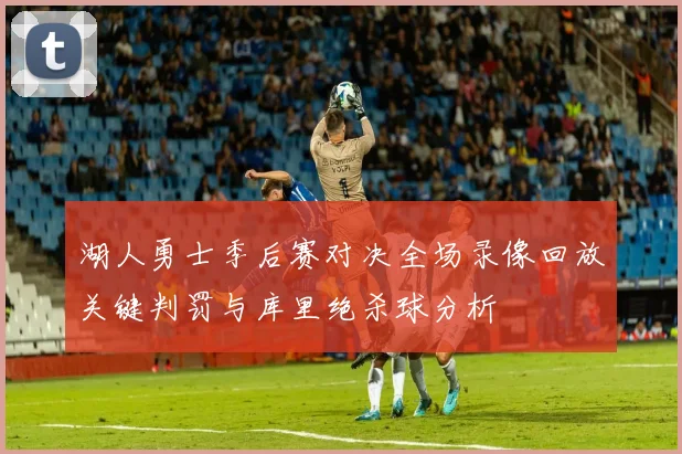 湖人勇士季后赛对决全场录像回放关键判罚与库里绝杀球分析