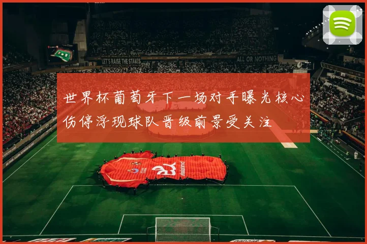 世界杯葡萄牙下一场对手曝光核心伤停浮现球队晋级前景受关注