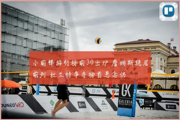 小前锋排行榜前30出炉 詹姆斯稳居前列 杜兰特争夺榜首悬念仍