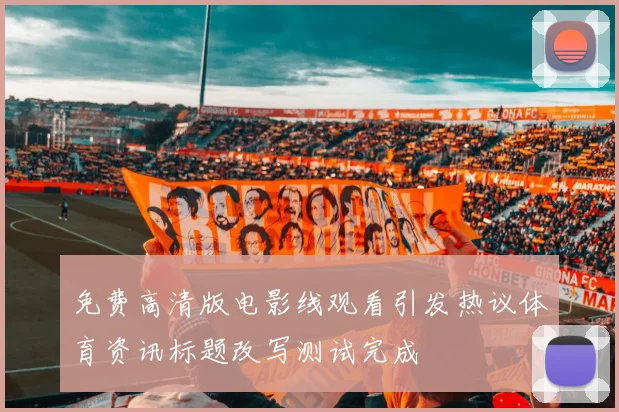 免费高清版电影线观看引发热议体育资讯标题改写测试完成