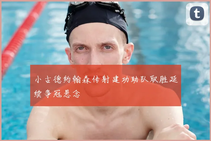 小古德约翰森传射建功助队取胜延续争冠悬念