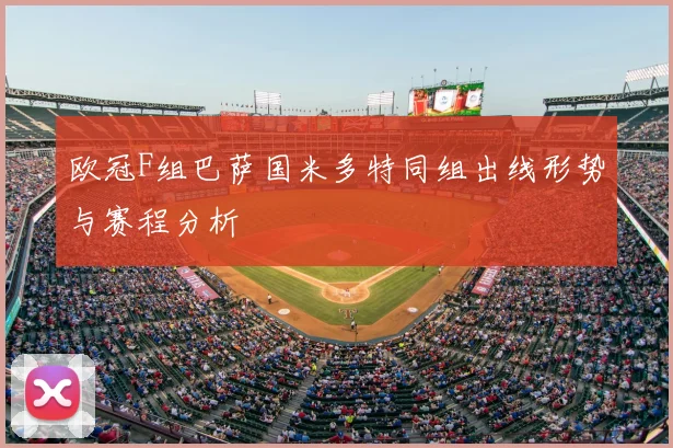 欧冠F组巴萨国米多特同组出线形势与赛程分析