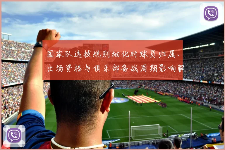 国家队选拔规则细化对球员归属、出场资格与俱乐部备战周期影响解读