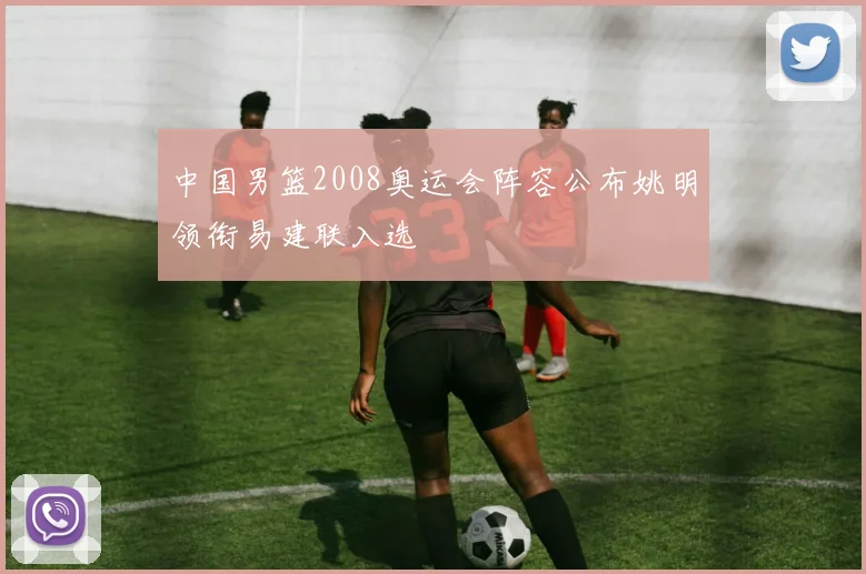 中国男篮2008奥运会阵容公布姚明领衔易建联入选