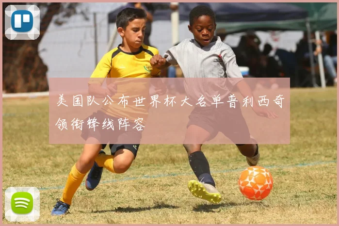 美国队公布世界杯大名单普利西奇领衔锋线阵容