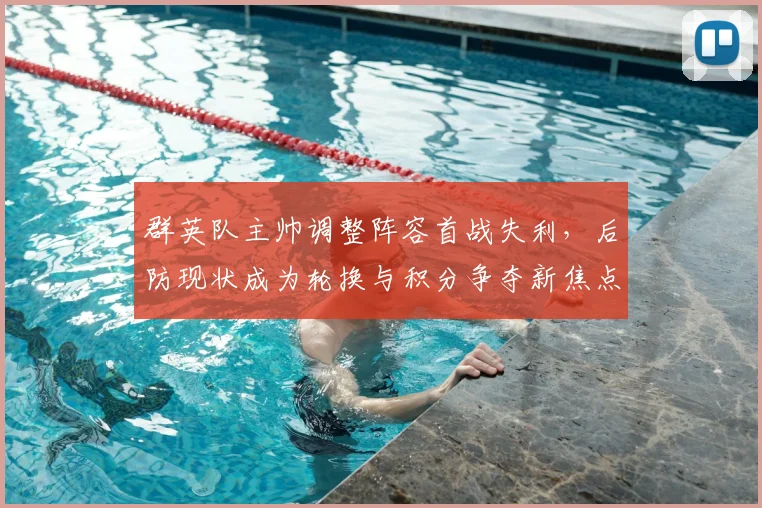 群英队主帅调整阵容首战失利，后防现状成为轮换与积分争夺新焦点