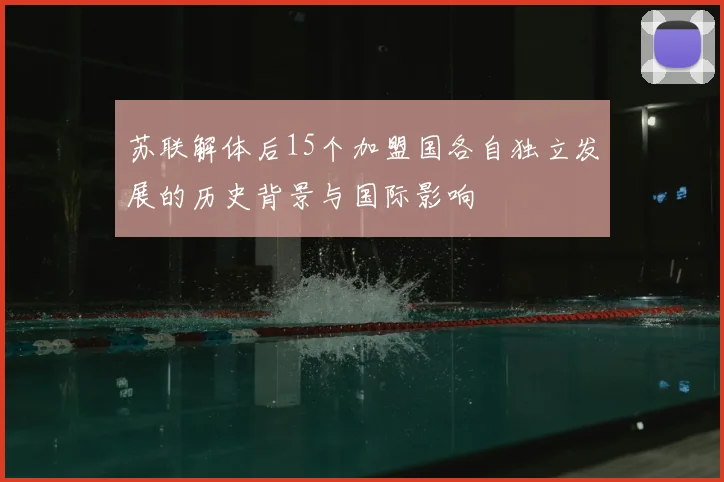 苏联解体后15个加盟国各自独立发展的历史背景与国际影响
